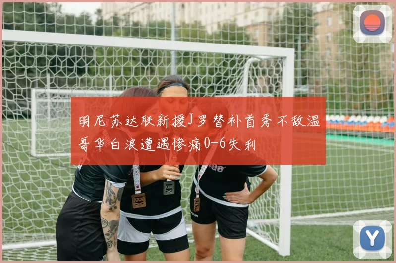 明尼苏达联新援J罗替补首秀不敌温哥华白浪遭遇惨痛0-6失利