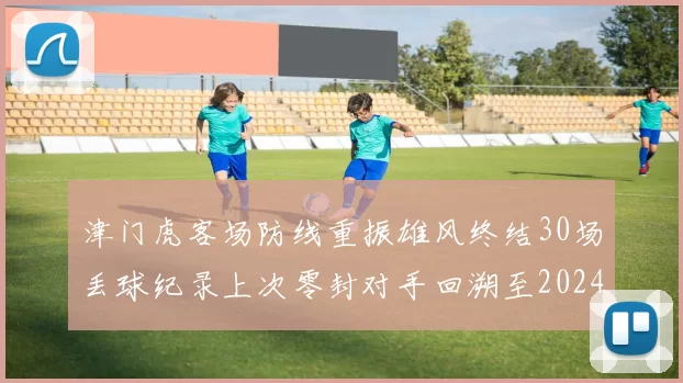 津门虎客场防线重振雄风终结30场丢球纪录上次零封对手回溯至2024年