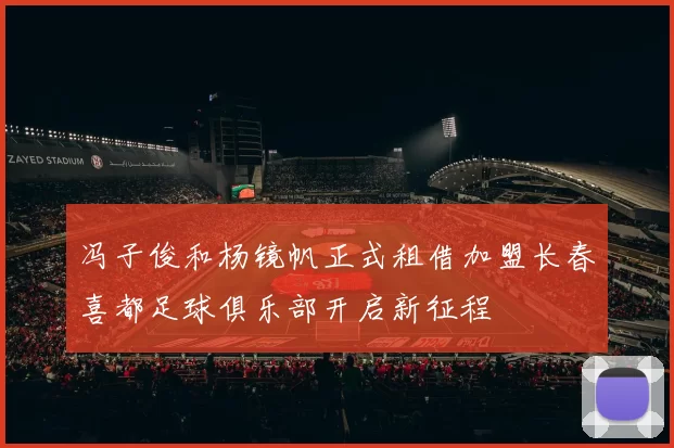 冯子俊和杨镜帆正式租借加盟长春喜都足球俱乐部开启新征程