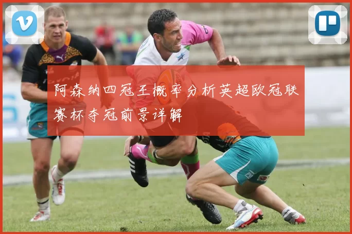 阿森纳四冠王概率分析英超欧冠联赛杯夺冠前景详解