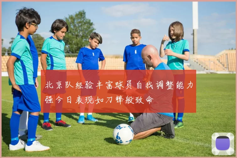 北京队经验丰富球员自我调整能力强今日表现如刀锋般致命