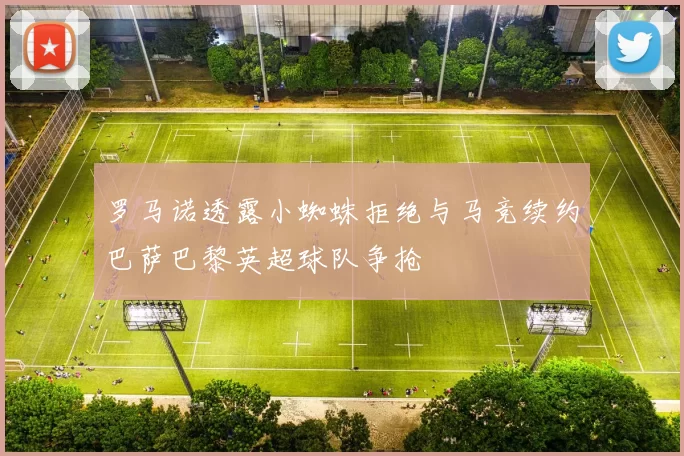 罗马诺透露小蜘蛛拒绝与马竞续约巴萨巴黎英超球队争抢