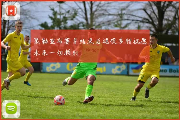 聚勒宣布赛季结束后退役多特祝愿未来一切顺利