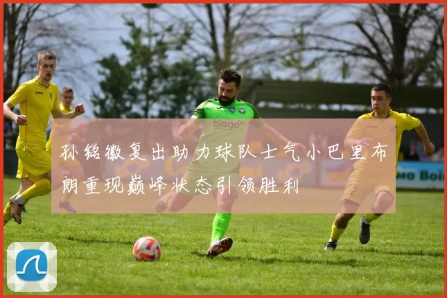 孙铭徽复出助力球队士气小巴里布朗重现巅峰状态引领胜利