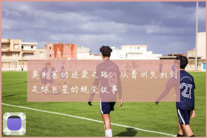 奥利塞的逆袭之路：从青训失利到足球巨星的蜕变故事