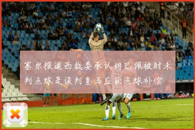 塞尔报道西裁委承认姆巴佩被肘未判点球是误判皇马应获点球补偿