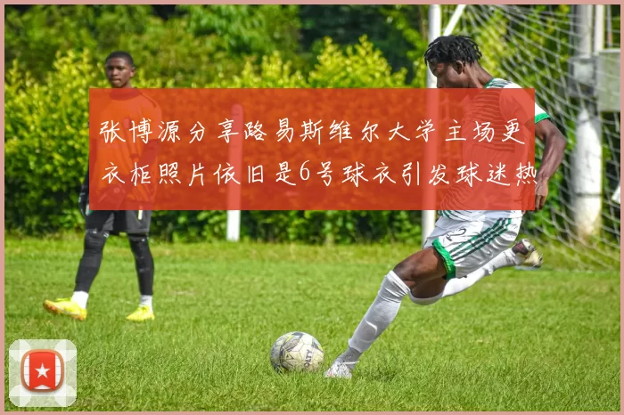 张博源分享路易斯维尔大学主场更衣柜照片依旧是6号球衣引发球迷热议