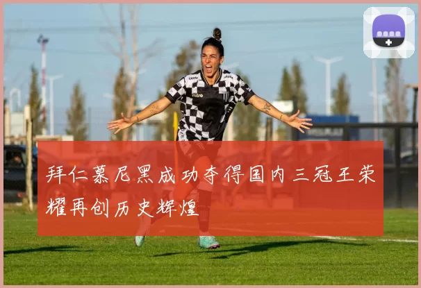 拜仁慕尼黑成功夺得国内三冠王荣耀再创历史辉煌