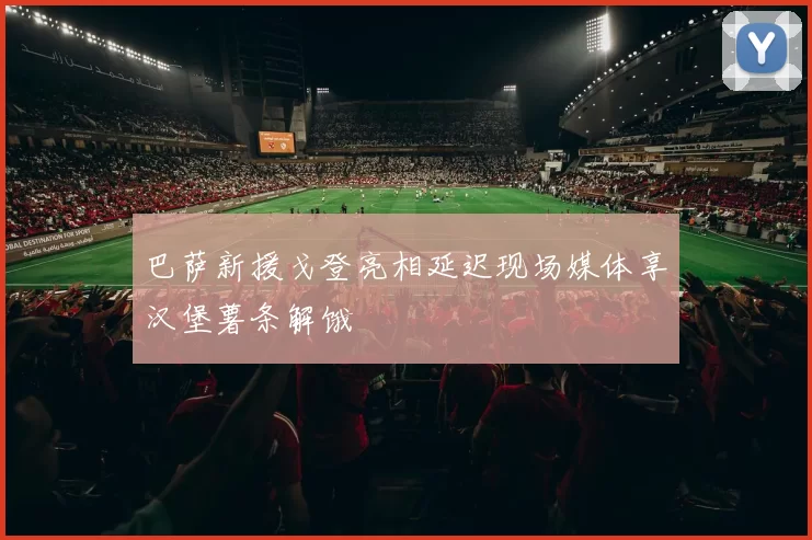 巴萨新援戈登亮相延迟现场媒体享汉堡薯条解饿